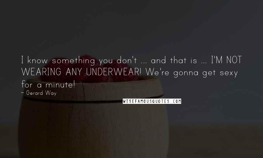 Gerard Way Quotes: I know something you don't ... and that is ... I'M NOT WEARING ANY UNDERWEAR! We're gonna get sexy for a minute!