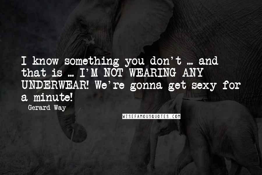 Gerard Way Quotes: I know something you don't ... and that is ... I'M NOT WEARING ANY UNDERWEAR! We're gonna get sexy for a minute!