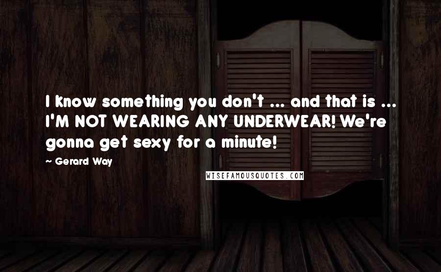 Gerard Way Quotes: I know something you don't ... and that is ... I'M NOT WEARING ANY UNDERWEAR! We're gonna get sexy for a minute!