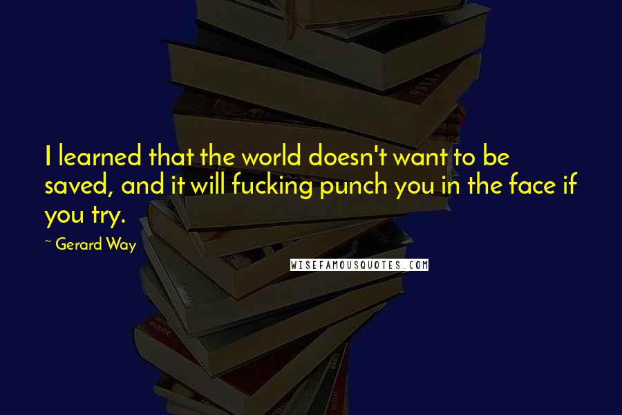 Gerard Way Quotes: I learned that the world doesn't want to be saved, and it will fucking punch you in the face if you try.