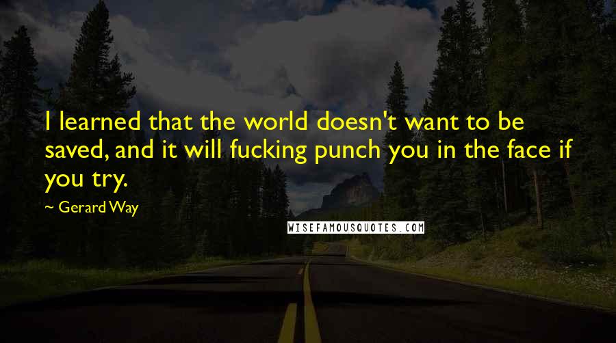 Gerard Way Quotes: I learned that the world doesn't want to be saved, and it will fucking punch you in the face if you try.