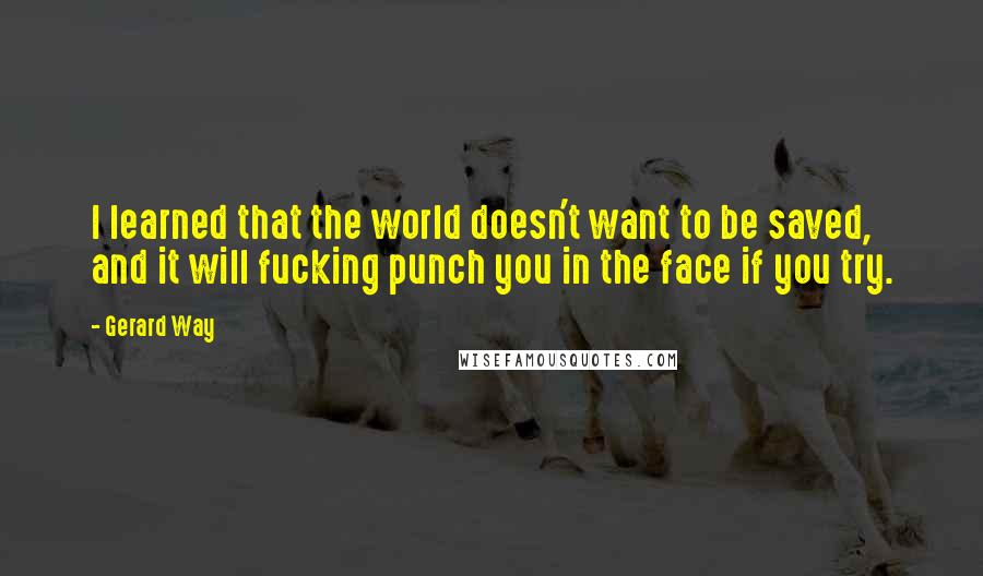 Gerard Way Quotes: I learned that the world doesn't want to be saved, and it will fucking punch you in the face if you try.