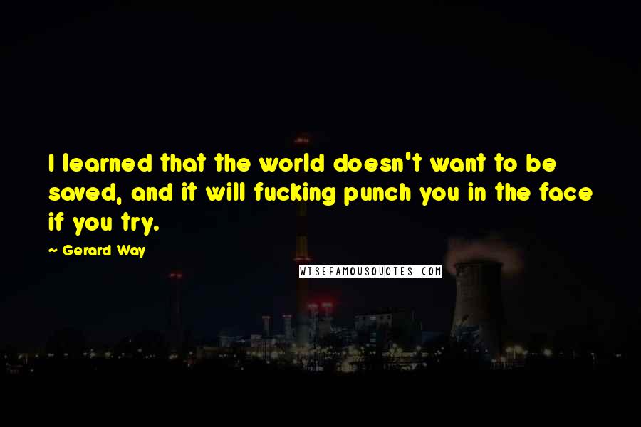 Gerard Way Quotes: I learned that the world doesn't want to be saved, and it will fucking punch you in the face if you try.