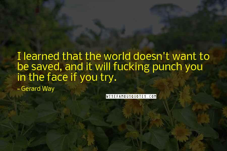 Gerard Way Quotes: I learned that the world doesn't want to be saved, and it will fucking punch you in the face if you try.