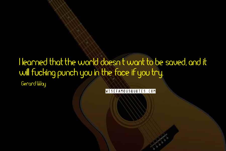 Gerard Way Quotes: I learned that the world doesn't want to be saved, and it will fucking punch you in the face if you try.