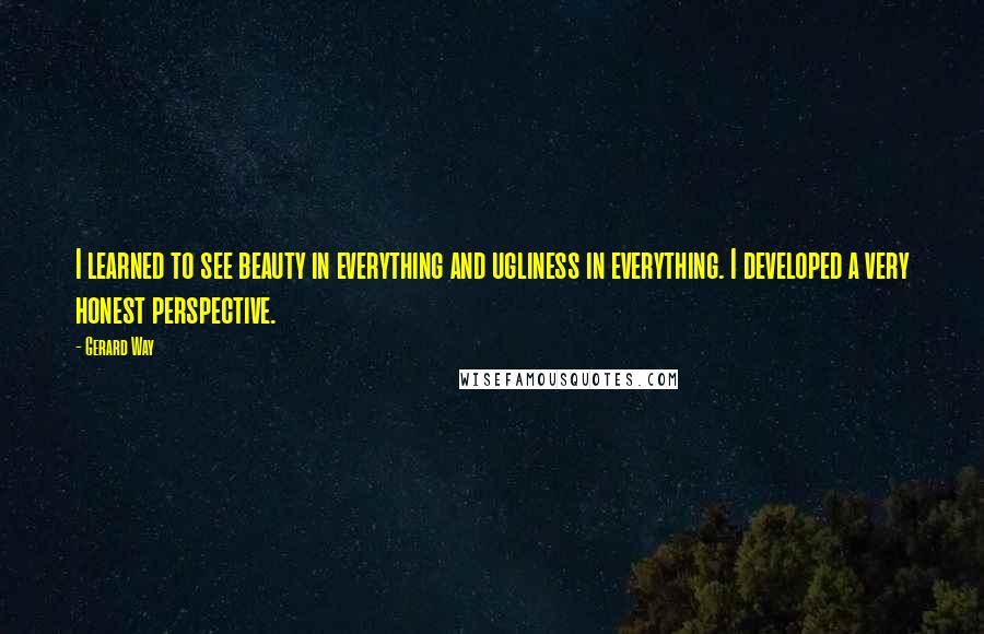 Gerard Way Quotes: I learned to see beauty in everything and ugliness in everything. I developed a very honest perspective.