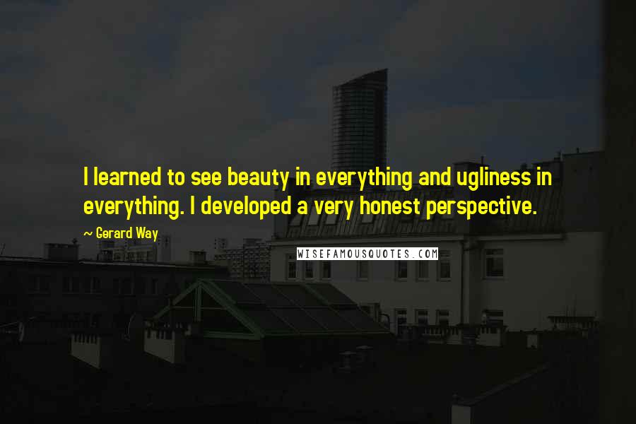 Gerard Way Quotes: I learned to see beauty in everything and ugliness in everything. I developed a very honest perspective.