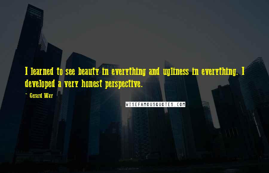 Gerard Way Quotes: I learned to see beauty in everything and ugliness in everything. I developed a very honest perspective.