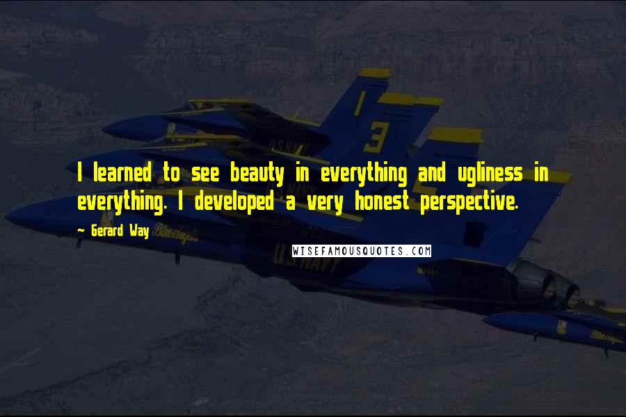 Gerard Way Quotes: I learned to see beauty in everything and ugliness in everything. I developed a very honest perspective.