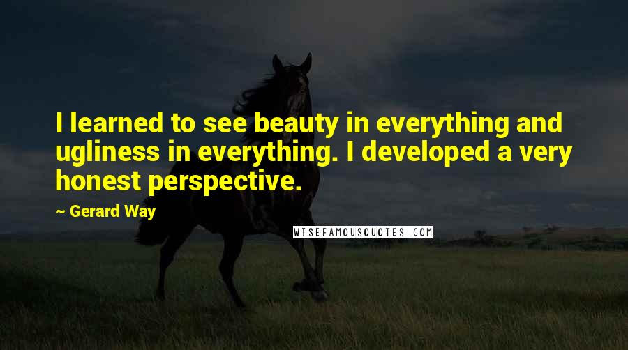 Gerard Way Quotes: I learned to see beauty in everything and ugliness in everything. I developed a very honest perspective.