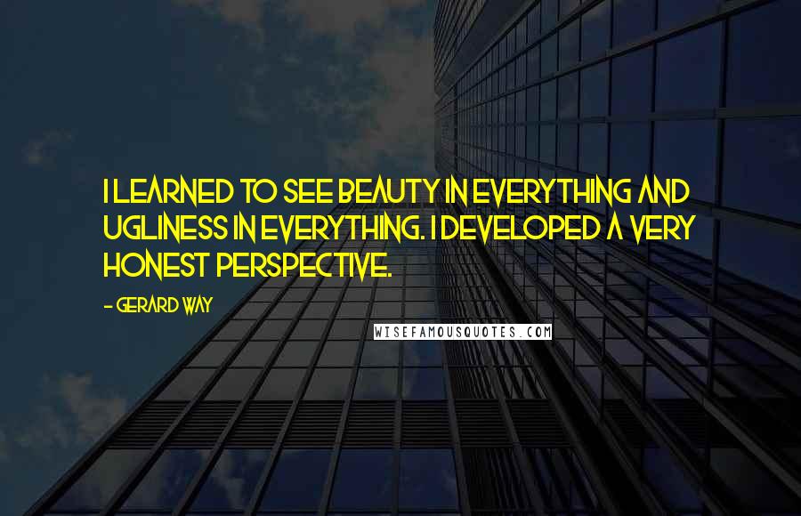 Gerard Way Quotes: I learned to see beauty in everything and ugliness in everything. I developed a very honest perspective.