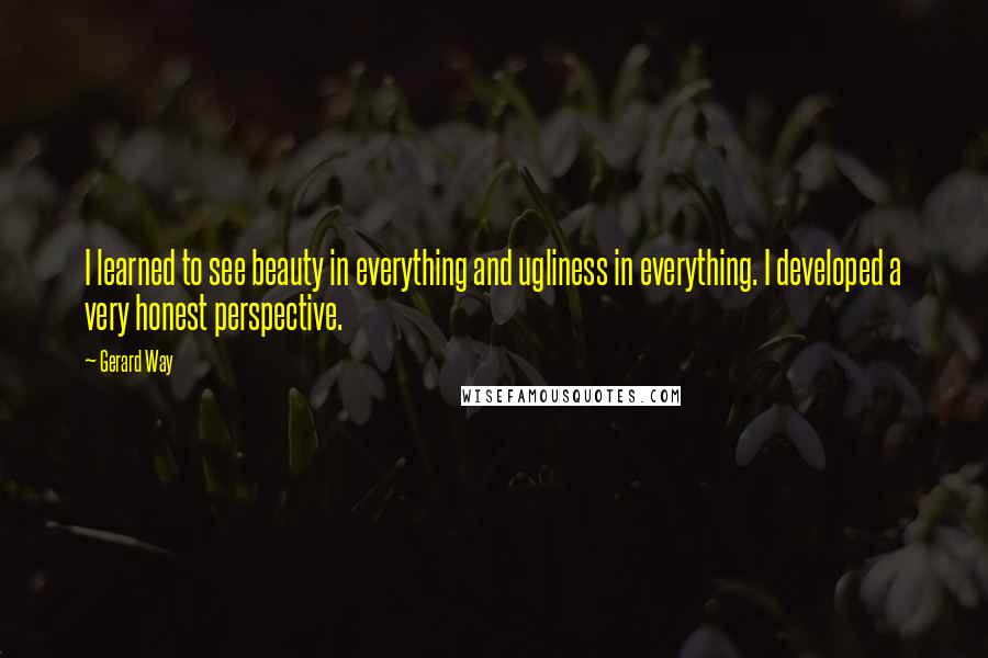 Gerard Way Quotes: I learned to see beauty in everything and ugliness in everything. I developed a very honest perspective.