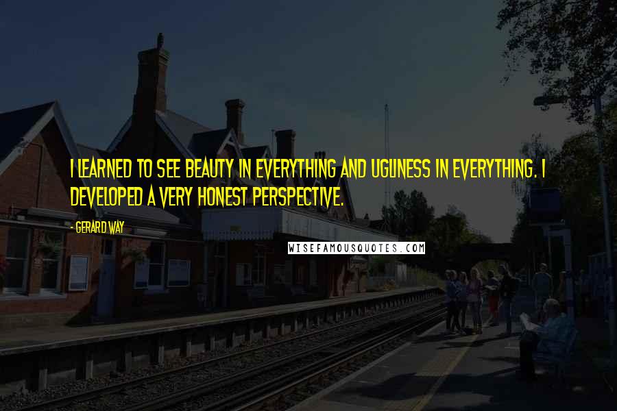 Gerard Way Quotes: I learned to see beauty in everything and ugliness in everything. I developed a very honest perspective.