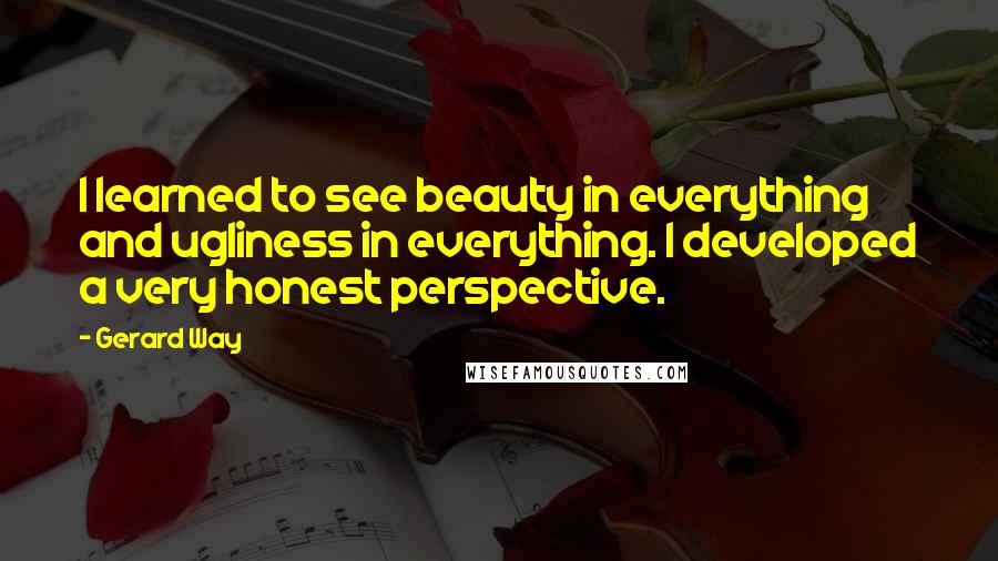 Gerard Way Quotes: I learned to see beauty in everything and ugliness in everything. I developed a very honest perspective.