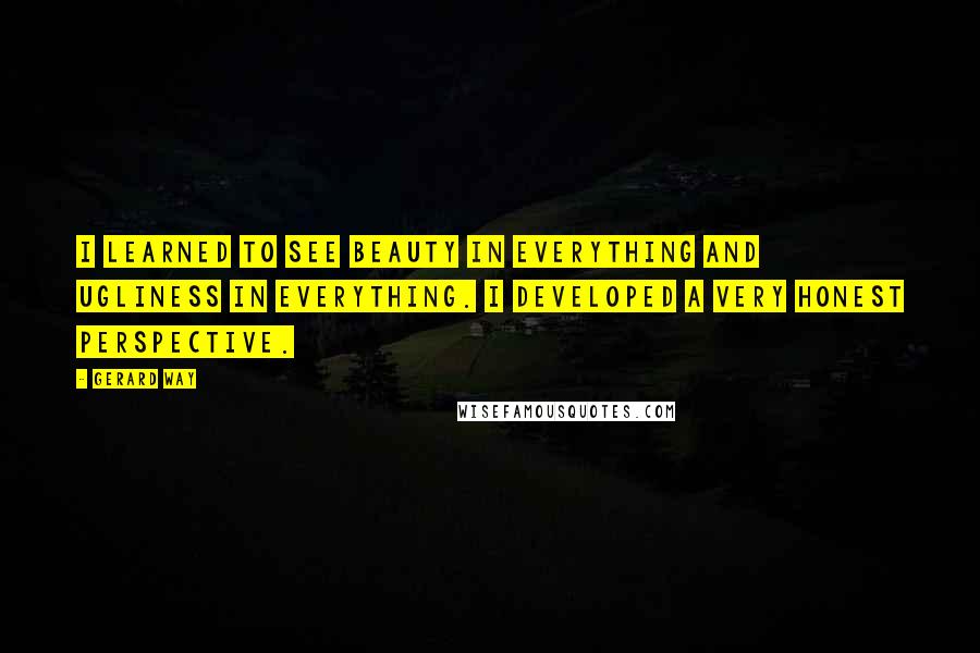 Gerard Way Quotes: I learned to see beauty in everything and ugliness in everything. I developed a very honest perspective.