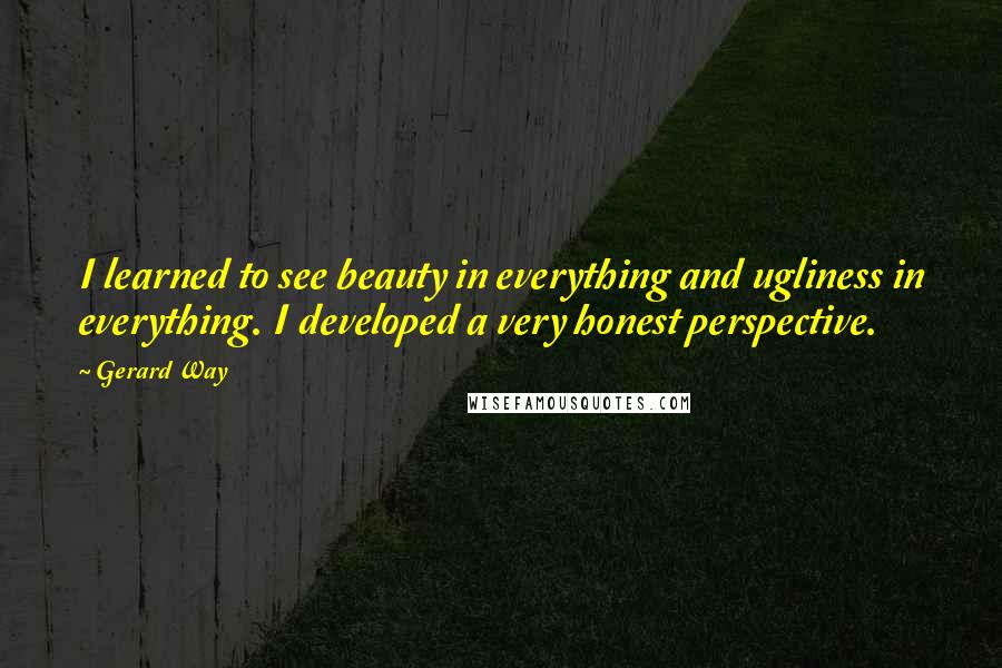 Gerard Way Quotes: I learned to see beauty in everything and ugliness in everything. I developed a very honest perspective.