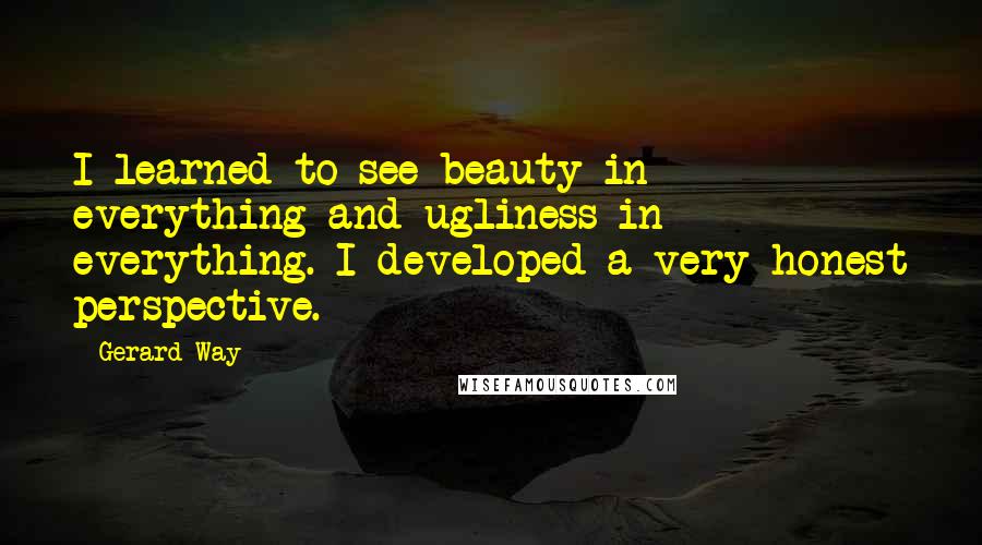 Gerard Way Quotes: I learned to see beauty in everything and ugliness in everything. I developed a very honest perspective.