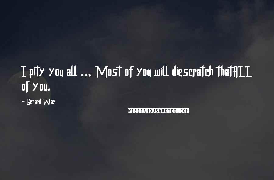 Gerard Way Quotes: I pity you all ... Most of you will diescratch thatALL of you.
