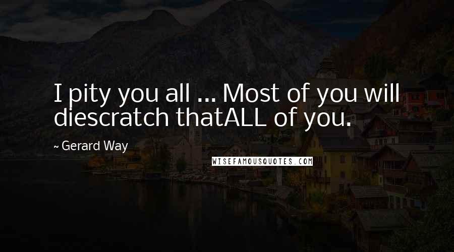 Gerard Way Quotes: I pity you all ... Most of you will diescratch thatALL of you.