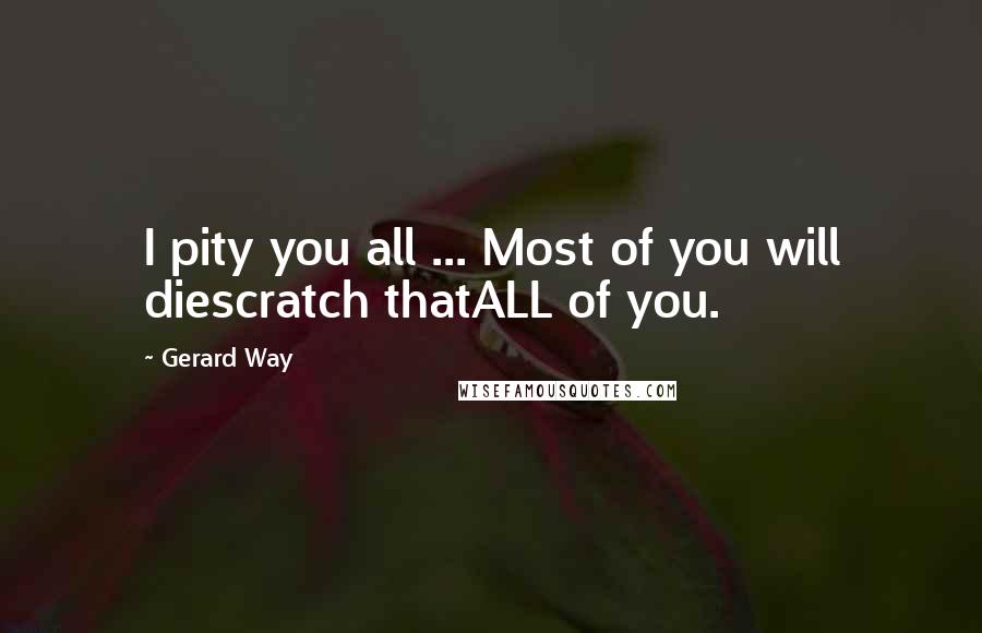 Gerard Way Quotes: I pity you all ... Most of you will diescratch thatALL of you.