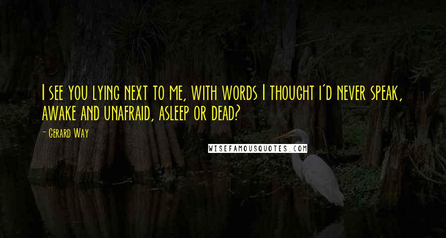 Gerard Way Quotes: I see you lying next to me, with words I thought i'd never speak, awake and unafraid, asleep or dead?