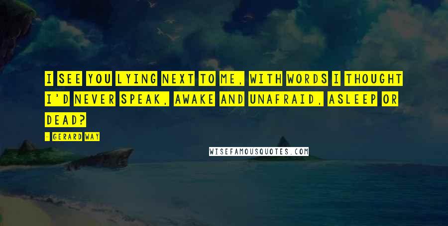 Gerard Way Quotes: I see you lying next to me, with words I thought i'd never speak, awake and unafraid, asleep or dead?