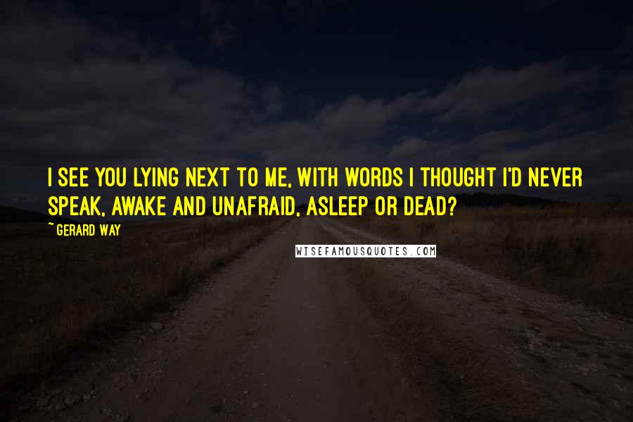 Gerard Way Quotes: I see you lying next to me, with words I thought i'd never speak, awake and unafraid, asleep or dead?
