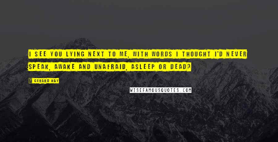 Gerard Way Quotes: I see you lying next to me, with words I thought i'd never speak, awake and unafraid, asleep or dead?