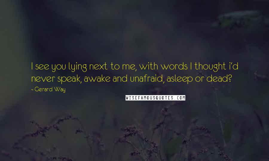 Gerard Way Quotes: I see you lying next to me, with words I thought i'd never speak, awake and unafraid, asleep or dead?