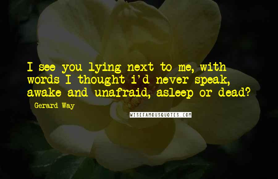 Gerard Way Quotes: I see you lying next to me, with words I thought i'd never speak, awake and unafraid, asleep or dead?