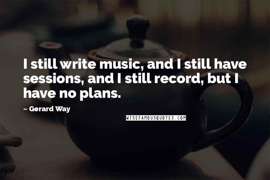 Gerard Way Quotes: I still write music, and I still have sessions, and I still record, but I have no plans.