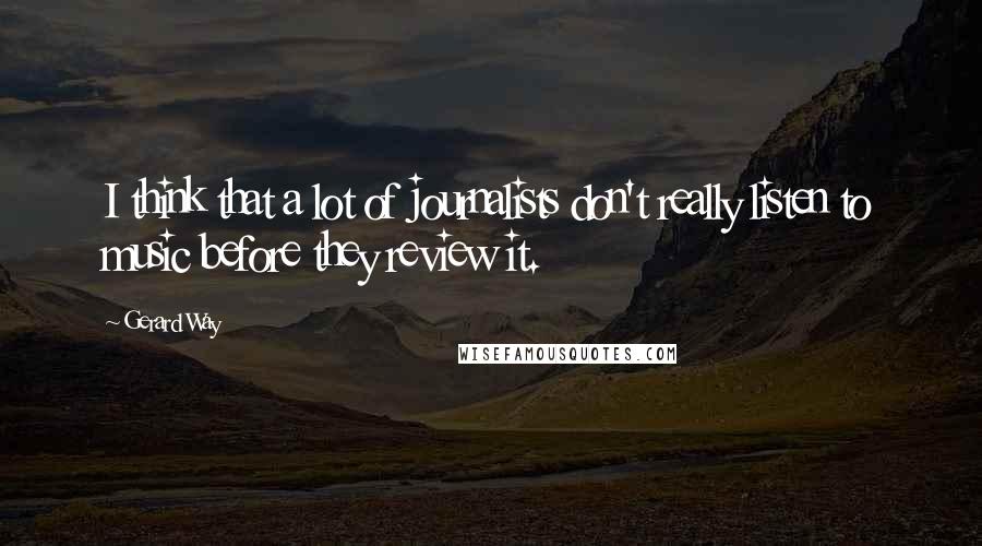 Gerard Way Quotes: I think that a lot of journalists don't really listen to music before they review it.