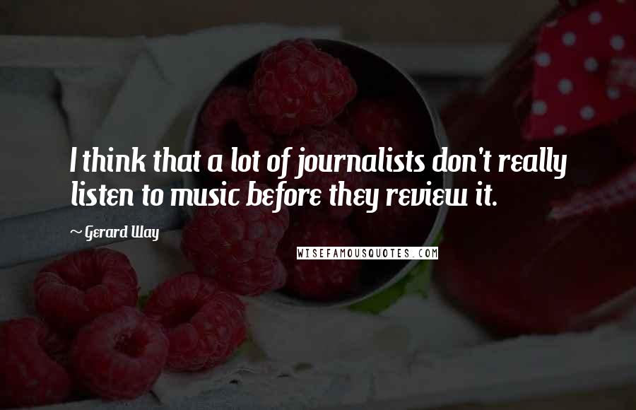 Gerard Way Quotes: I think that a lot of journalists don't really listen to music before they review it.