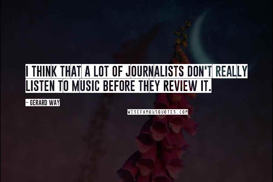 Gerard Way Quotes: I think that a lot of journalists don't really listen to music before they review it.