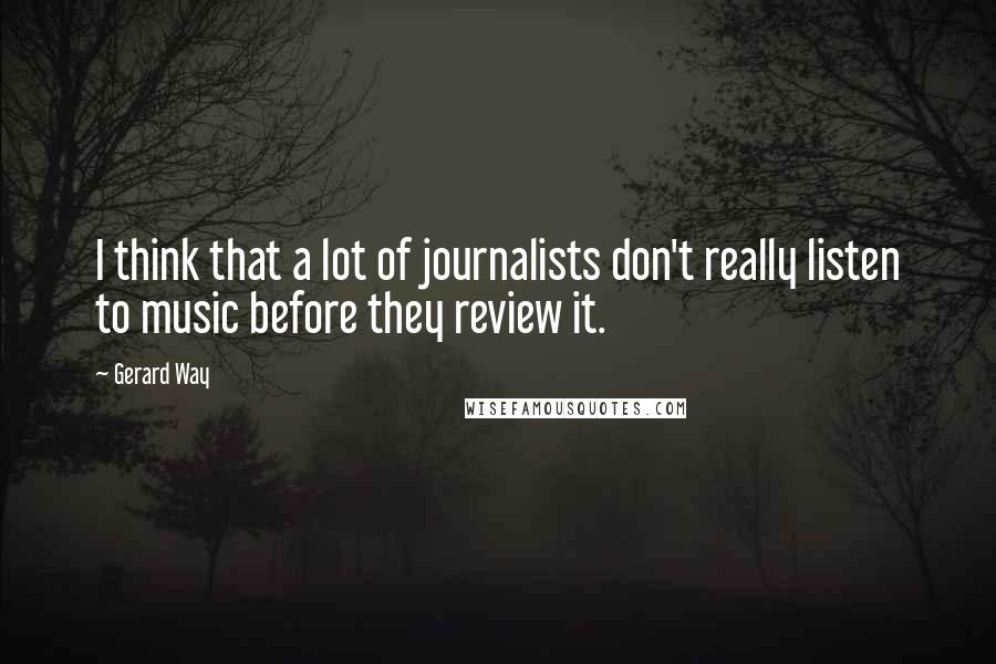 Gerard Way Quotes: I think that a lot of journalists don't really listen to music before they review it.