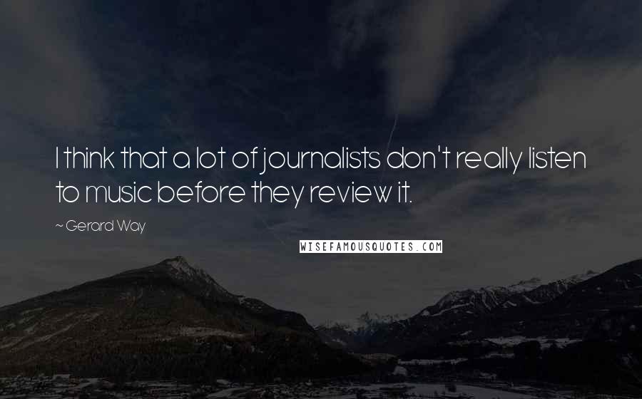 Gerard Way Quotes: I think that a lot of journalists don't really listen to music before they review it.