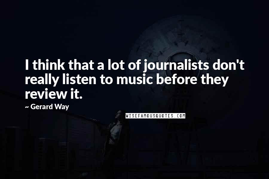 Gerard Way Quotes: I think that a lot of journalists don't really listen to music before they review it.