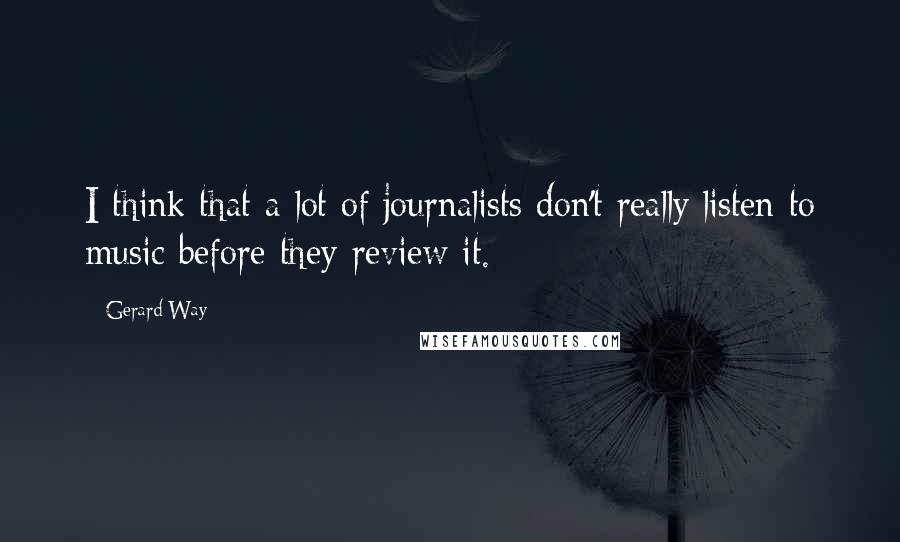 Gerard Way Quotes: I think that a lot of journalists don't really listen to music before they review it.