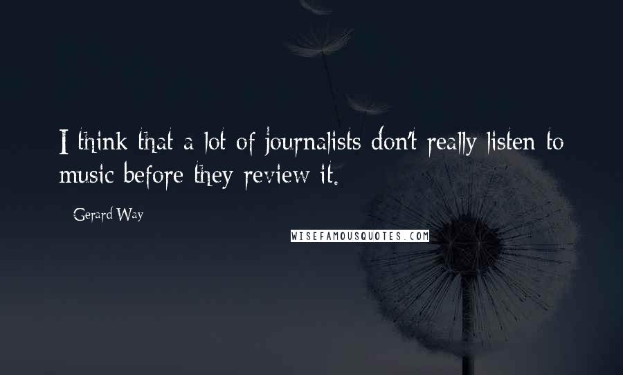 Gerard Way Quotes: I think that a lot of journalists don't really listen to music before they review it.