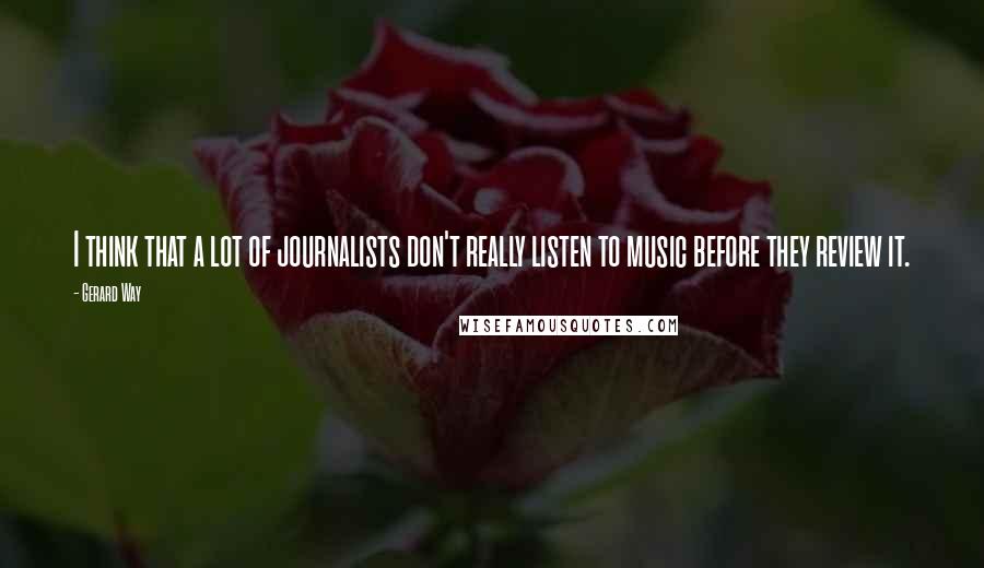 Gerard Way Quotes: I think that a lot of journalists don't really listen to music before they review it.