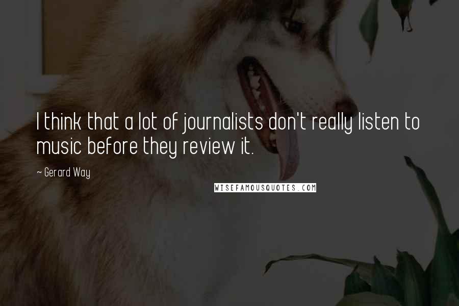 Gerard Way Quotes: I think that a lot of journalists don't really listen to music before they review it.