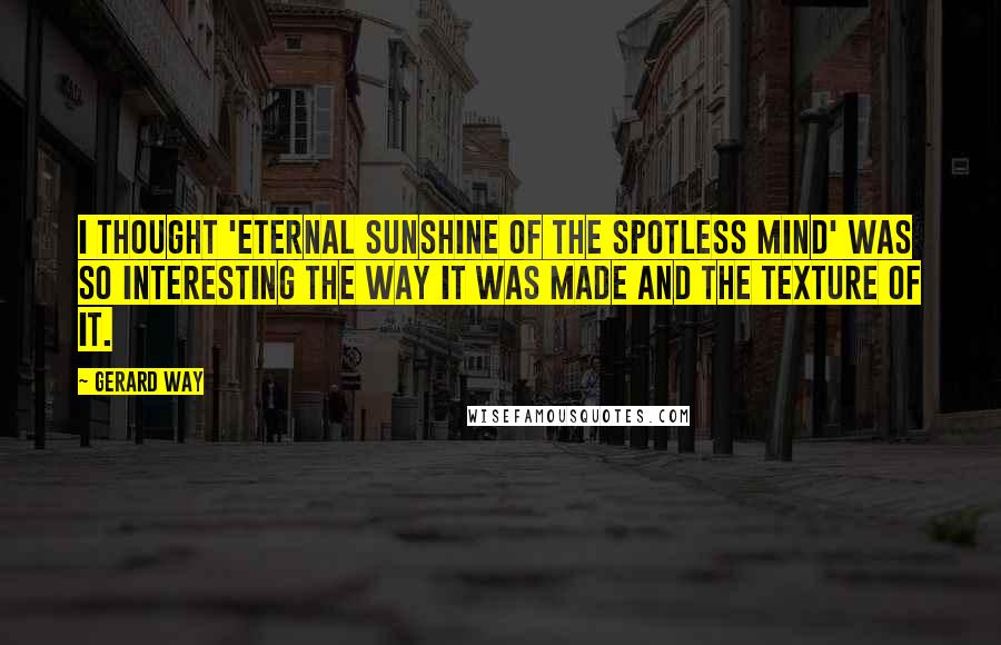 Gerard Way Quotes: I thought 'Eternal Sunshine of the Spotless Mind' was so interesting the way it was made and the texture of it.