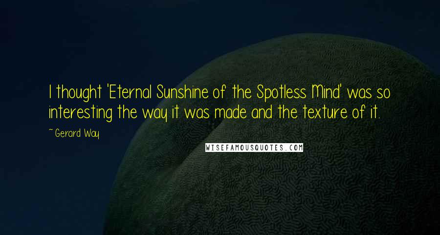 Gerard Way Quotes: I thought 'Eternal Sunshine of the Spotless Mind' was so interesting the way it was made and the texture of it.