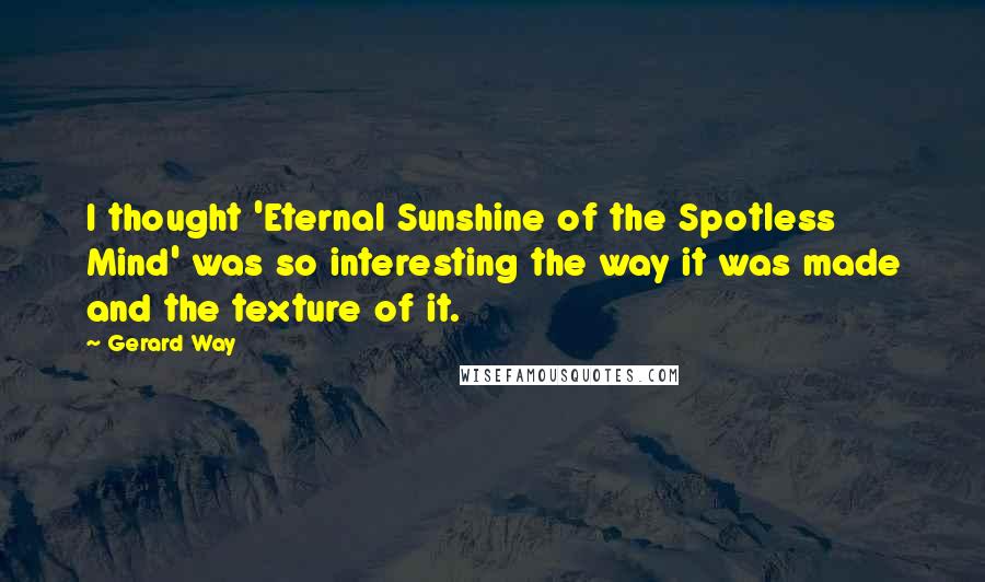 Gerard Way Quotes: I thought 'Eternal Sunshine of the Spotless Mind' was so interesting the way it was made and the texture of it.
