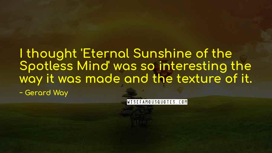 Gerard Way Quotes: I thought 'Eternal Sunshine of the Spotless Mind' was so interesting the way it was made and the texture of it.