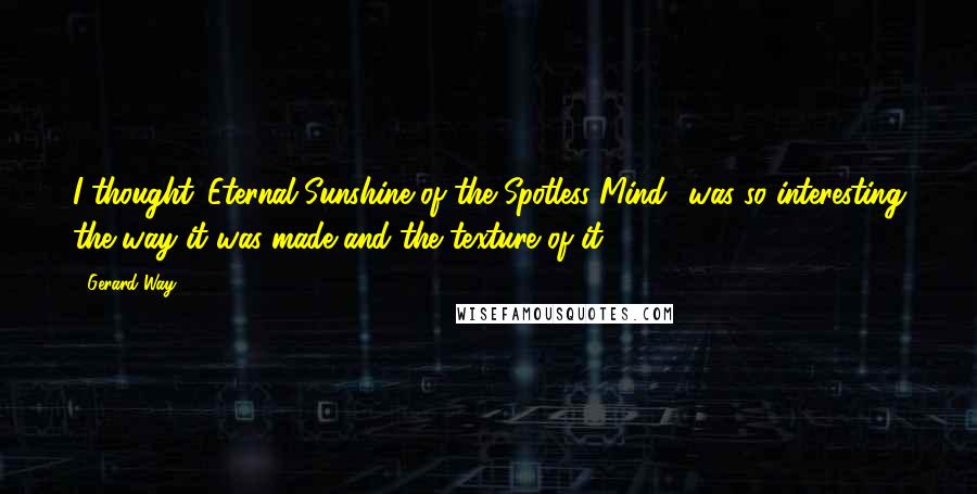 Gerard Way Quotes: I thought 'Eternal Sunshine of the Spotless Mind' was so interesting the way it was made and the texture of it.