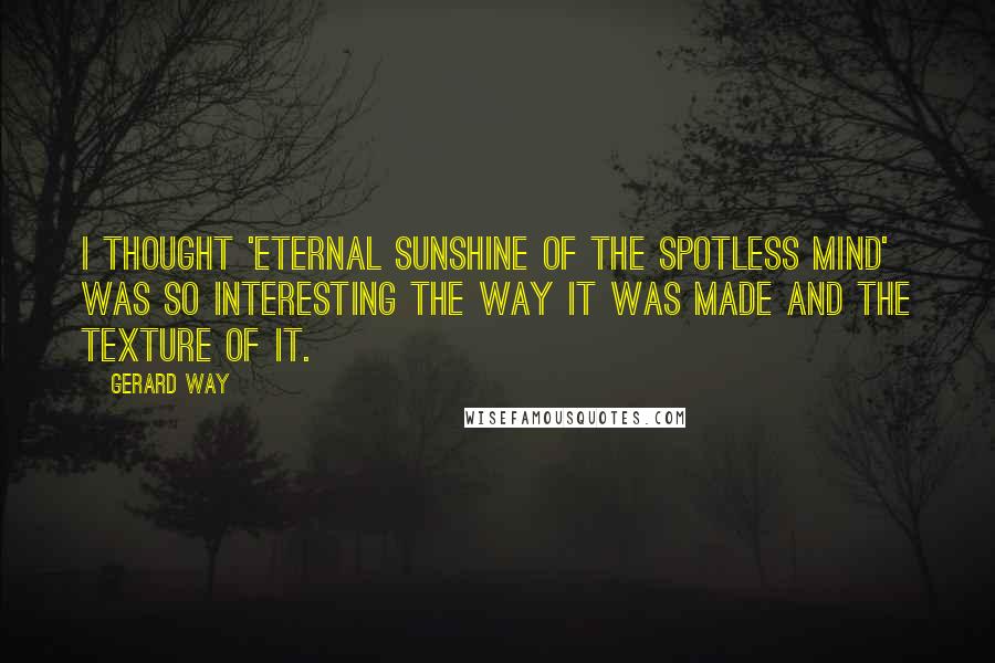 Gerard Way Quotes: I thought 'Eternal Sunshine of the Spotless Mind' was so interesting the way it was made and the texture of it.