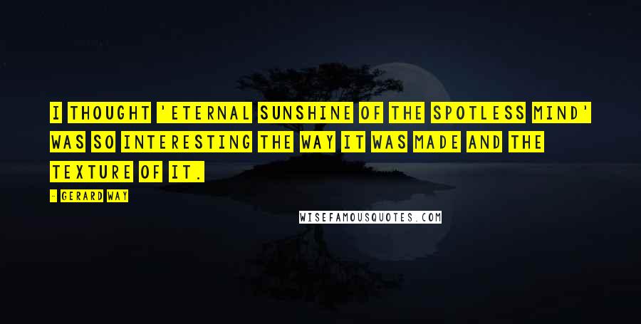 Gerard Way Quotes: I thought 'Eternal Sunshine of the Spotless Mind' was so interesting the way it was made and the texture of it.
