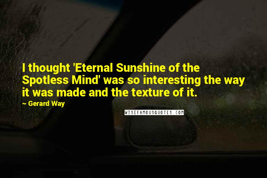 Gerard Way Quotes: I thought 'Eternal Sunshine of the Spotless Mind' was so interesting the way it was made and the texture of it.