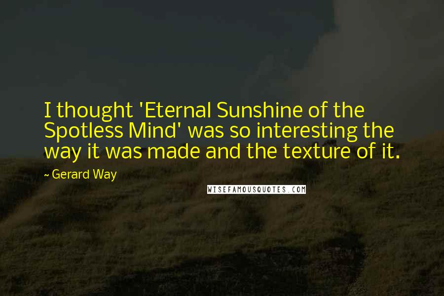 Gerard Way Quotes: I thought 'Eternal Sunshine of the Spotless Mind' was so interesting the way it was made and the texture of it.